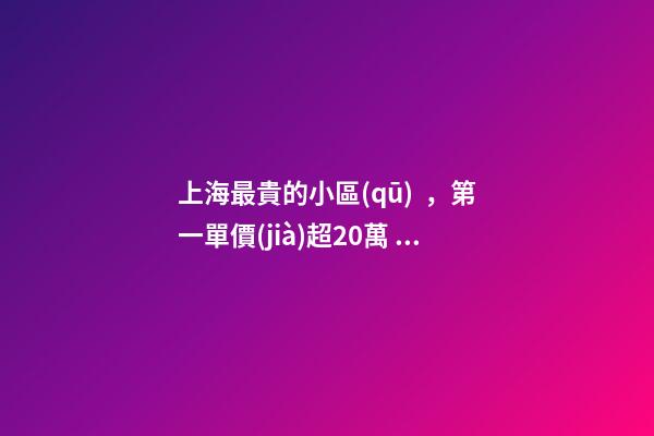 上海最貴的小區(qū)，第一單價(jià)超20萬！